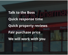 Talk to the Boss 	Quick response time  	Quick property reviews 	Fair purchase price 	We will work with you